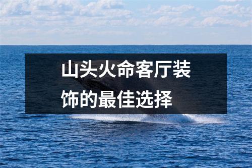 山头火命客厅装饰的最佳选择