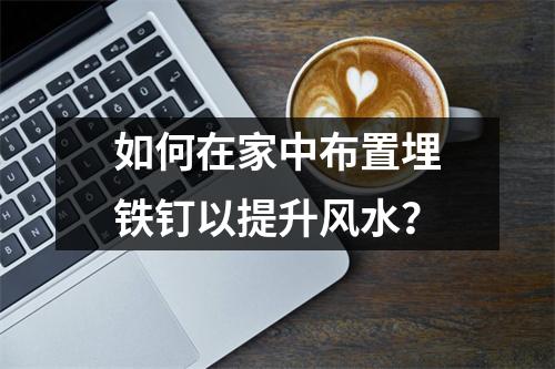 如何在家中布置埋铁钉以提升风水？