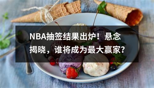NBA抽签结果出炉！悬念揭晓，谁将成为最大赢家？