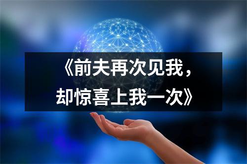 《前夫再次见我，却惊喜上我一次》