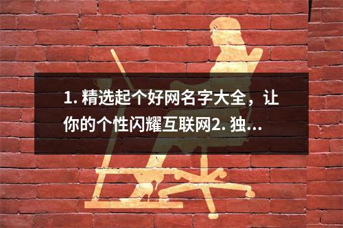 1. 精选起个好网名字大全，让你的个性闪耀互联网2. 独特个性的网名字大全，助你在网络世界脱颖而出3. 探索创意无限的起个好网名字大全，让你的名字与众不同4. 网络时代必备的起个好网名字大全，帮你展示