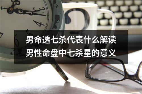 男命透七杀代表什么解读男性命盘中七杀星的意义
