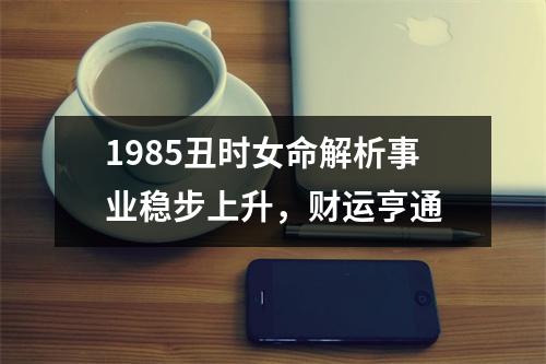 1985丑时女命解析事业稳步上升，财运亨通