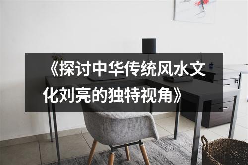 《探讨中华传统风水文化刘亮的独特视角》