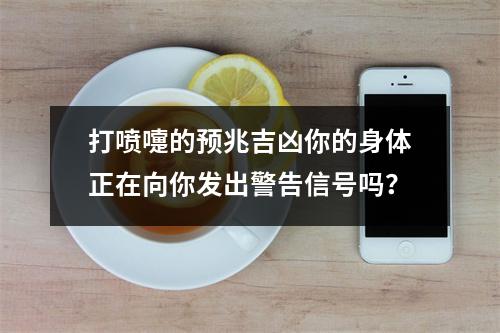 打喷嚏的预兆吉凶你的身体正在向你发出警告信号吗？