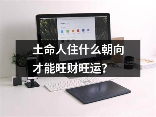 土命人住什么朝向才能旺财旺运？