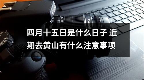 四月十五日是什么日子 近期去黄山有什么注意事项