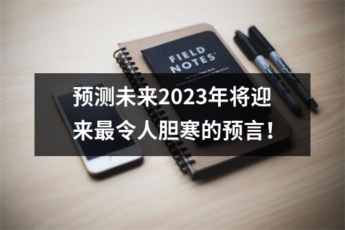 预测未来2023年将迎来最令人胆寒的预言！