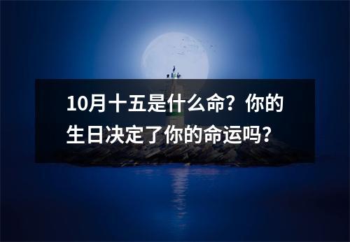 10月十五是什么命？你的生日决定了你的命运吗？