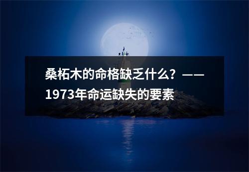 桑柘木的命格缺乏什么？——1973年命运缺失的要素