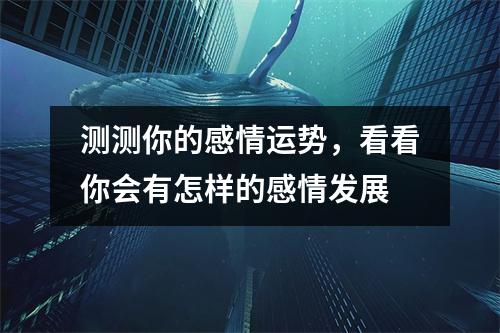 测测你的感情运势，看看你会有怎样的感情发展