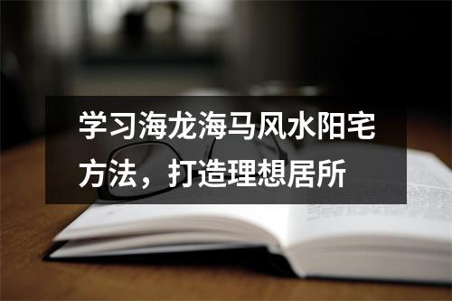学习海龙海马风水阳宅方法，打造理想居所