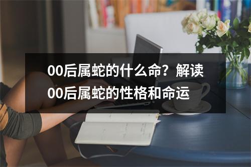 00后属蛇的什么命？解读00后属蛇的性格和命运