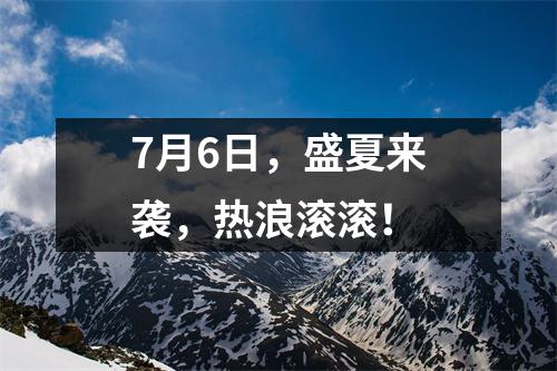 7月6日，盛夏来袭，热浪滚滚！