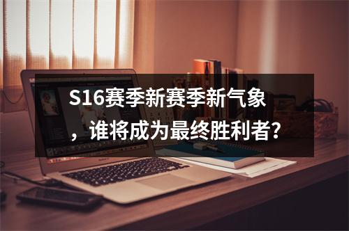 S16赛季新赛季新气象，谁将成为最终胜利者？