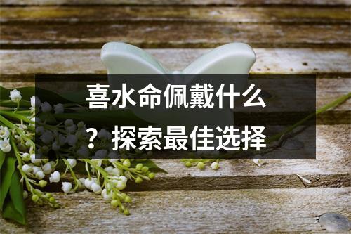 喜水命佩戴什么？探索最佳选择