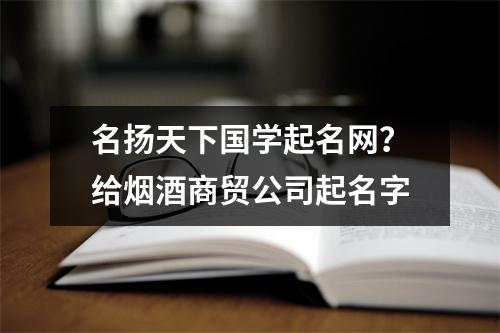 名扬天下国学起名网？给烟酒商贸公司起名字