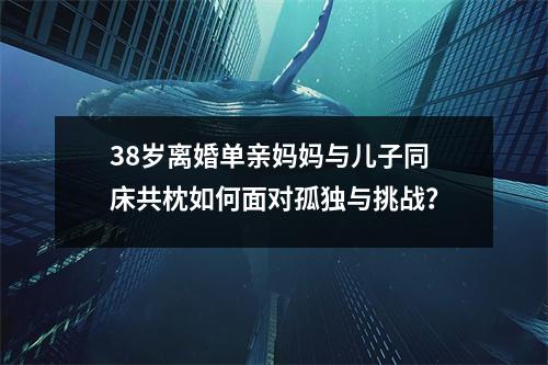 38岁离婚单亲妈妈与儿子同床共枕如何面对孤独与挑战？