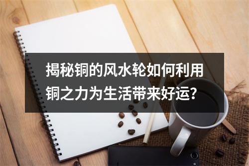 揭秘铜的风水轮如何利用铜之力为生活带来好运？