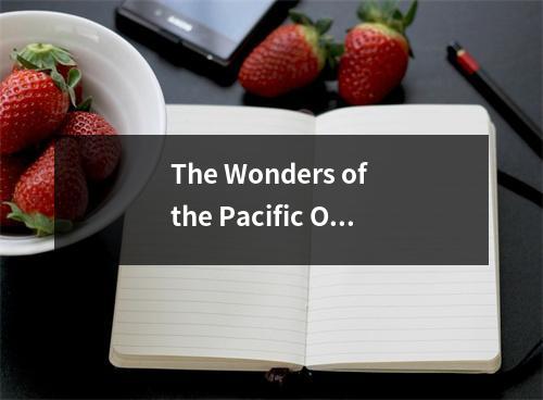 The Wonders of the Pacific Ocean Exploring the Beauty and Mystery of the Worlds Largest Body of Wate