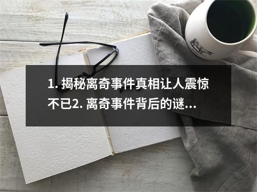 1. 揭秘离奇事件真相让人震惊不已2. 离奇事件背后的谜团令人难以置信的真相3. 离奇事件调查超越常识的神秘之谜4. 探寻离奇事件的真相揭开神秘面纱5. 离奇事件背后的秘密解开谜团的