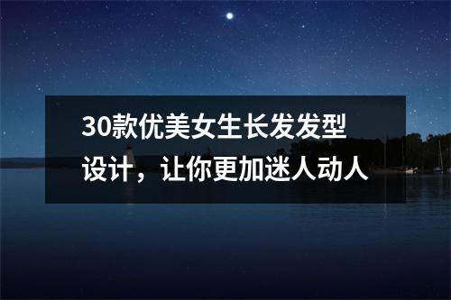 30款优美女生长发发型设计，让你更加迷人动人