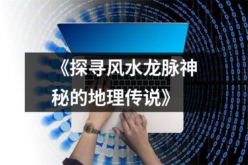 《探寻风水龙脉神秘的地理传说》