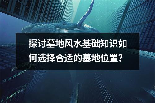 探讨墓地风水基础知识如何选择合适的墓地位置？