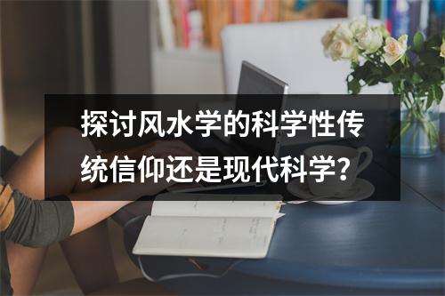 探讨风水学的科学性传统信仰还是现代科学？