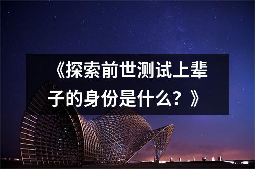 《探索前世测试上辈子的身份是什么？》