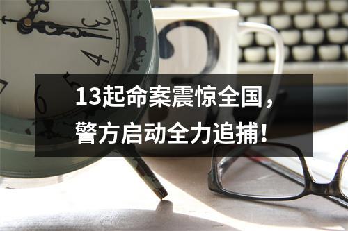 13起命案震惊全国，警方启动全力追捕！