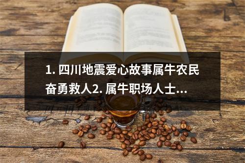 1. 四川地震爱心故事属牛农民奋勇救人2. 属牛职场人士如何提升自我价值？3. 属牛人的性格特点及优势揭秘4. 属牛人的财运如何？如何提升财运？5. 属牛人的婚姻运势详解6. 属牛人如何选择适