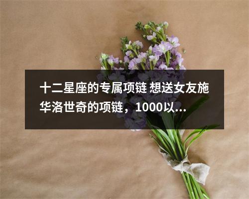 十二星座的专属项链 想送女友施华洛世奇的项链，1000以下的款式有推荐吗