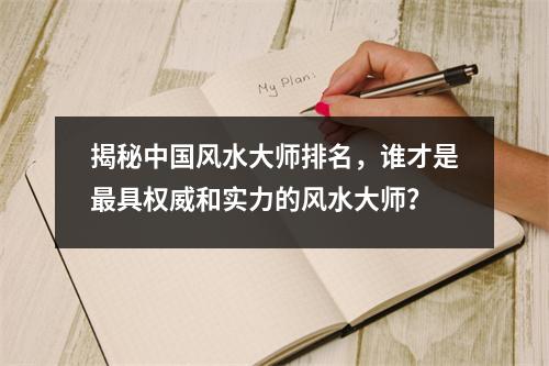 揭秘中国风水大师排名，谁才是最具权威和实力的风水大师？