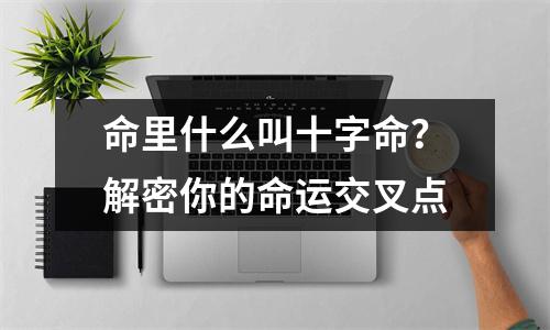 命里什么叫十字命？解密你的命运交叉点