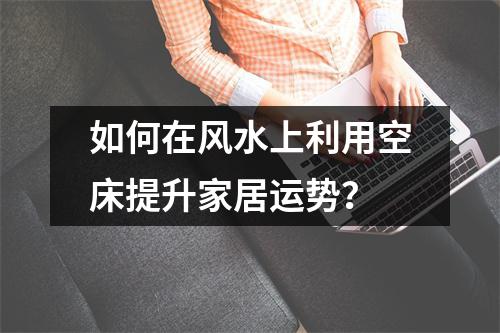 如何在风水上利用空床提升家居运势？