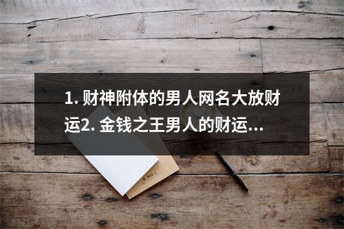 1. 财神附体的男人网名大放财运2. 金钱之王男人的财运网名汇总3. 迎财招福男人带来财运的网名推荐4. 财运之源男人网名助你走上人生巅峰5. 财富之路男人带来财运的网名推荐6. 男人