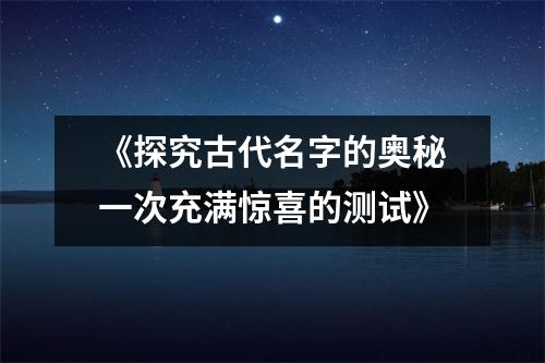 《探究古代名字的奥秘一次充满惊喜的测试》