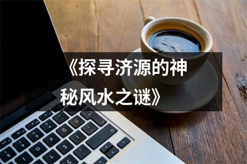《探寻济源的神秘风水之谜》