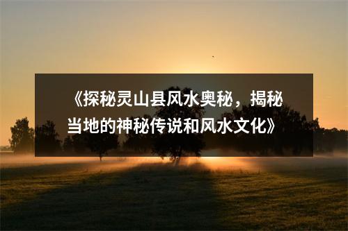 《探秘灵山县风水奥秘，揭秘当地的神秘传说和风水文化》