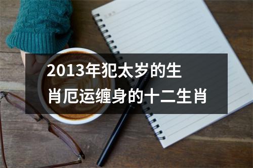 2013年犯太岁的生肖厄运缠身的十二生肖
