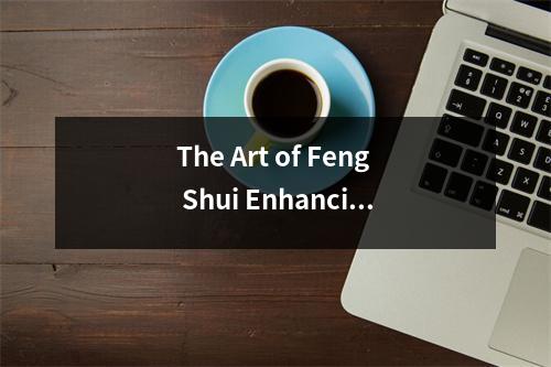 The Art of Feng Shui Enhancing Your Surroundings for Maximum Harmony and Success