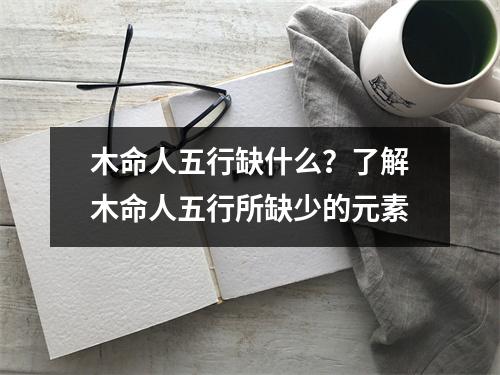 木命人五行缺什么？了解木命人五行所缺少的元素