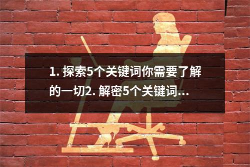 1. 探索5个关键词你需要了解的一切2. 解密5个关键词背后的秘密3. 突破5个关键词引领未来发展的方向4. 深入5个关键词揭示行业发展的核心要素5. 挖掘5个关键词背后隐藏的商机