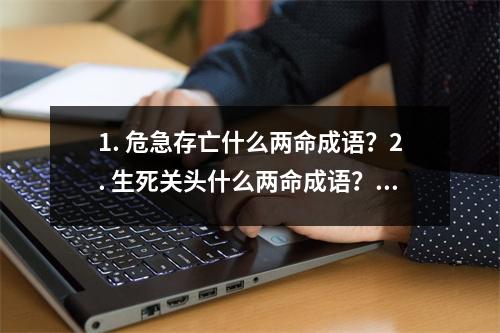 1. 危急存亡什么两命成语？2. 生死关头什么两命成语？3. 命悬一线什么两命成语？4. 生死攸关什么两命成语？5. 命悬一刻什么两命成语？6. 生死未卜什么两命成语？7. 两害相权取其轻什么两命成语