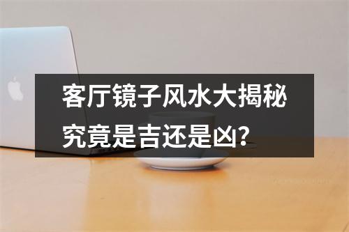 客厅镜子风水大揭秘究竟是吉还是凶？