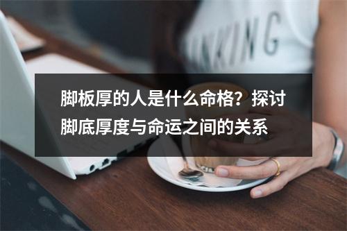 脚板厚的人是什么命格？探讨脚底厚度与命运之间的关系