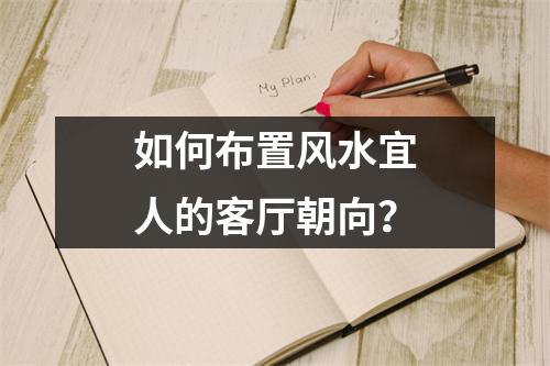 如何布置风水宜人的客厅朝向？