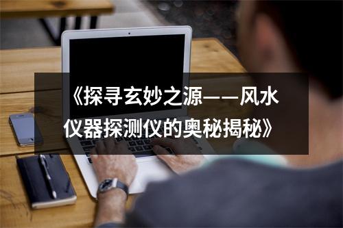 《探寻玄妙之源——风水仪器探测仪的奥秘揭秘》