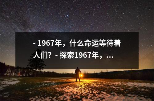 - 1967年，什么命运等待着人们？- 探索1967年，了解当时的命运和转折点- 1967年一个令人难忘的时刻，命运的转折点